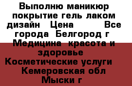 Выполню маникюр,покрытие гель-лаком дизайн › Цена ­ 400 - Все города, Белгород г. Медицина, красота и здоровье » Косметические услуги   . Кемеровская обл.,Мыски г.